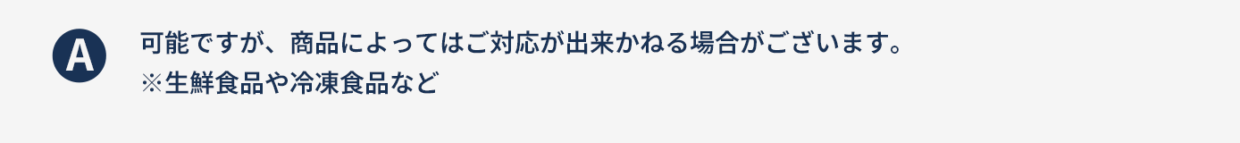 可能ですが、商品によってはご対応が出来かねる場合がございます。※生鮮食品や冷凍食品など