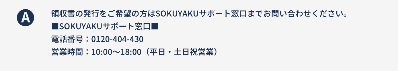 領収書の発行をご希望の方はSOKUYAKUサポート窓口までお問い合わせください。
																				   ■SOKUYAKUサポート窓口■電話番号：0120-404-430営業時間：10:00～18:00（平日・土日祝営業）