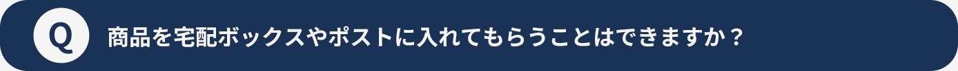 商品を宅配ボックスやポストに入れてもらうことはできますか？