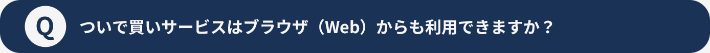 Qついで買いサービスはブラウザ（Web）からも利用できますか？