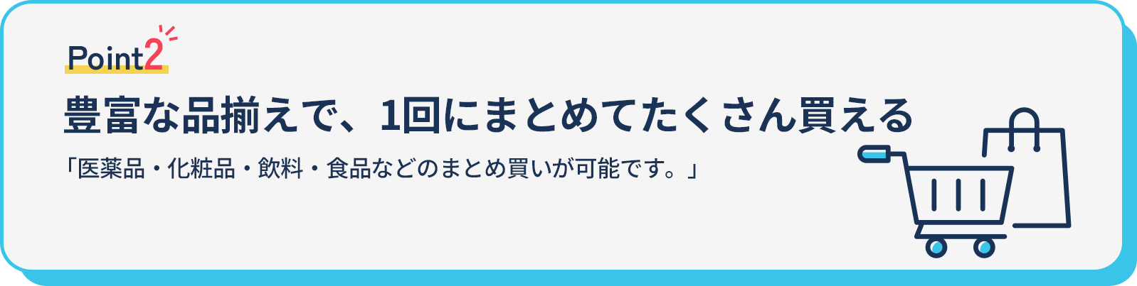 豊富な品揃えで、1回にまとめてたくさん買える。医薬品以外も一緒に購入・お届けできるようになりました。
																	   医薬品・化粧品・飲料・食品などついで買いが可能です。