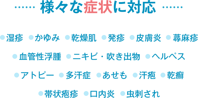 様々な症状に対応　湿疹、かゆみ、乾燥肌、発疹、皮膚炎、蕁麻疹、血管性浮腫、ニキビ・吹き出物、ヘルペス、アトピー、多汗症、あせも、汗疱、乾癬、帯状疱疹、口内炎、虫刺され