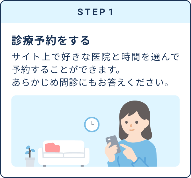 STEP1 診療予約をする | サイト上で好きな医院と時間を選んで予約することができます。あらかじめ問診にもお答えください。
