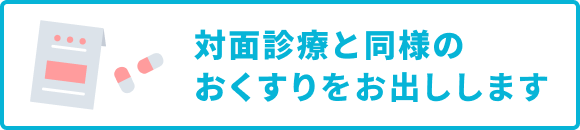 対面診療と同様のおくすりをお出しします