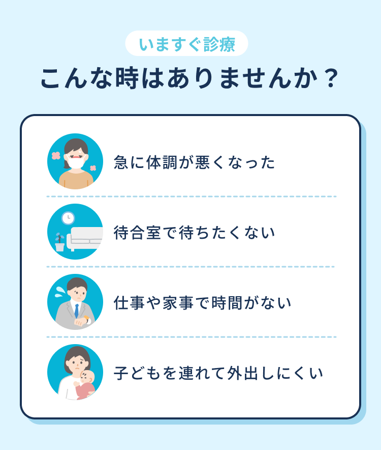 いますぐ診療 こんな時はありませんか？　急に体調が悪くなった／待合室で待ちたくない／仕事や家事で時間がない／子どもを連れて外出しにくい