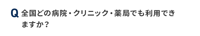 Q 全国どの病院・クリニック薬局でも利用できますか？