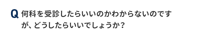 Q 何科を受診したらいいのかわからないのですが、どうしたらいいでしょうか？