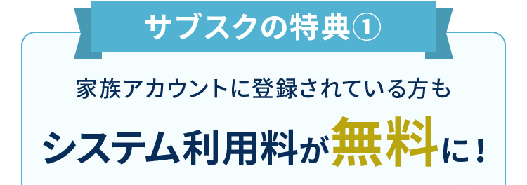 サブスクの特典1 家族アカウントに登録されている方もシステム利用料が無料に！