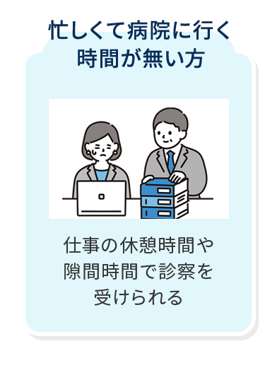 忙しくて病院に行く時間が無い方 仕事の休憩時間や隙間時間で診察を受けられる