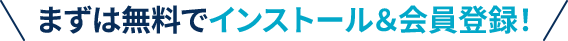まずは無料でインストール&会員登録!